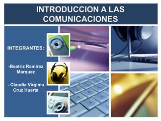 INTRODUCCION A LAS 
COMUNICACIONES 
INTEGRANTES: 
-Beatriz Ramirez 
Marquez 
- Claudia Virginia 
Cruz Huerta 
 