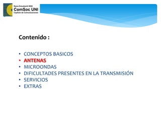 Contenido :

•   CONCEPTOS BASICOS
•   ANTENAS
•   MICROONDAS
•   DIFICULTADES PRESENTES EN LA TRANSMISIÓN
•   SERVICIOS
•   EXTRAS
 