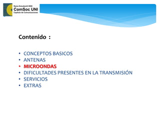 Contenido :

•   CONCEPTOS BASICOS
•   ANTENAS
•   MICROONDAS
•   DIFICULTADES PRESENTES EN LA TRANSMISIÓN
•   SERVICIOS
•   EXTRAS
 