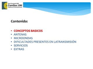 Contenido:

•   CONCEPTOS BASICOS
•   ANTENAS
•   MICROONDAS
•   DIFICULTADES PRESENTES EN LATRANSMISIÓN
•   SERVICIOS
•   EXTRAS
 