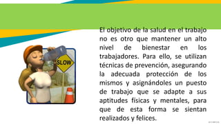 GC-F-004 V.01
El objetivo de la salud en el trabajo
no es otro que mantener un alto
nivel de bienestar en los
trabajadores. Para ello, se utilizan
técnicas de prevención, asegurando
la adecuada protección de los
mismos y asignándoles un puesto
de trabajo que se adapte a sus
aptitudes físicas y mentales, para
que de esta forma se sientan
realizados y felices.
 