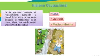 GC-F-004 V.01
Medio ambiente
Higiene Ocupacional
 Salud
 Seguridad
Es la disciplina dedicada al
reconocimiento, evaluación y
control de los agentes a que están
expuestos los trabajadores en el
centro laboral que puede causar
una enfermedad de trabajo
 