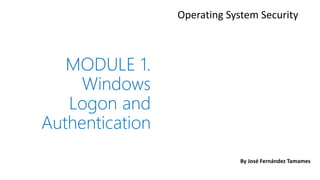 MODULE 1.
Windows
Logon and
Authentication
Operating System Security
By José Fernández Tamames
 