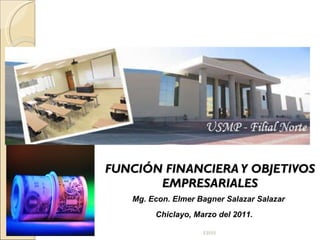 FUNCIÓN FINANCIERA Y OBJETIVOS EMPRESARIALES EBSS Mg. Econ. Elmer Bagner Salazar Salazar Chiclayo, Marzo del 2011. 