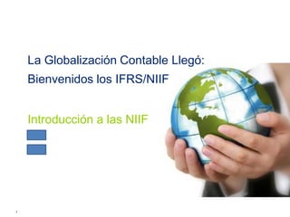La Globalización Contable Llegó: 
Bienvenidos los IFRS/NIIF 
Introducción a las NIIF 
1 
 
