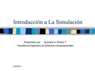 Introducción a La Simulación


          Presentado por: Itzomara A. Pinzón T.
    Facultad de Ingeniería de Sistemas Computacionales




3/25/2011
 