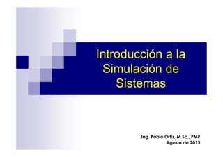 Introducción a la
Simulación de
Sistemas
Ing. Pablo Ortiz, M.Sc., PMP
Agosto de 2013
 