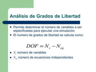 Análisis de Grados de Libertad Permite determinar el número de variables a ser especificadas para ejecutar una simulación. El numero de grados de libertad se calcula como: N v  número de variables N eq  número de ecuaciones independientes 