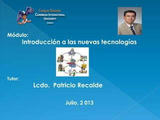 Módulo:
Introducción a las nuevas tecnologías
Tutor:
Lcdo. Patricio Recalde
Julio, 2 013
 