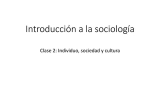 Introducción a la sociología
Clase 2: Individuo, sociedad y cultura
 