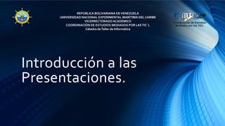 Introducción a las
Presentaciones.
REPÚBLICA BOLIVARIANA DEVENEZUELA
UNIVERSIDAD NACIONAL EXPERIMENTAL MARÍTIMA DEL CARIBE
VICERRECTORADOACADÉMICO
COORDINACIÓN DE ESTUDIOS MEDIADOS POR LASTIC´L
Cátedra deTaller de Informática
 