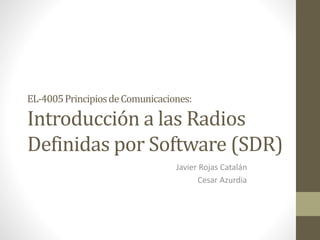 EL-4005PrincipiosdeComunicaciones:
Introducción a las Radios
Definidas por Software (SDR)
Javier Rojas Catalán
Cesar Azurdia
 