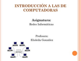 INTRODUCCIÓN A LAS DE
COMPUTADORAS
Asignatura:
Redes Informáticas

Profesora:
Elisleila González

 