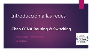 Introducción a las redes
Cisco CCNA Routing & Switching
Formación Dpto. Telecomunicaciones
Marcelo López
 