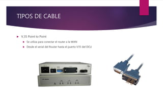TIPOS DE CABLE
 V,35 Point to Point
 Se utiliza para conectar el router a la WAN
 Desde el serial del Router hasta el puerto V35 del DCU
 