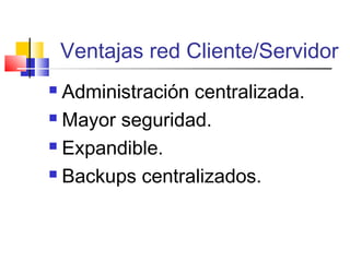 Ventajas red Cliente/Servidor
 Administración centralizada.
 Mayor seguridad.
 Expandible.
 Backups centralizados.
 