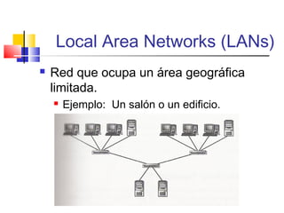 Local Area Networks (LANs)
 Red que ocupa un área geográfica
limitada.
 Ejemplo: Un salón o un edificio.
 