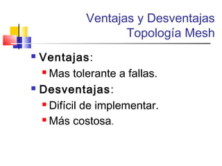 Ventajas y Desventajas
Topología Mesh
 Ventajas:
 Mas tolerante a fallas.
 Desventajas:
 Difícil de implementar.
 Más costosa.
 