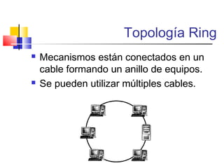 Topología Ring
 Mecanismos están conectados en un
cable formando un anillo de equipos.
 Se pueden utilizar múltiples cables.
 