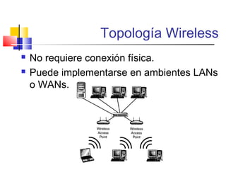 Topología Wireless
 No requiere conexión física.
 Puede implementarse en ambientes LANs
o WANs.
 