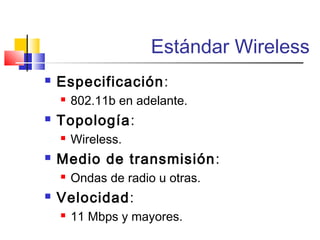 Estándar Wireless
 Especificación:
 802.11b en adelante.
 Topología:
 Wireless.
 Medio de transmisión:
 Ondas de radio u otras.
 Velocidad:
 11 Mbps y mayores.
 