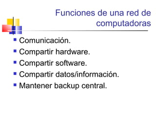 Funciones de una red de
computadoras
 Comunicación.
 Compartir hardware.
 Compartir software.
 Compartir datos/información.
 Mantener backup central.
 