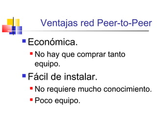 Ventajas red Peer-to-Peer
 Económica.
 No hay que comprar tanto
equipo.
 Fácil de instalar.
 No requiere mucho conocimiento.
 Poco equipo.
 