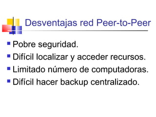 Desventajas red Peer-to-Peer
 Pobre seguridad.
 Difícil localizar y acceder recursos.
 Limitado número de computadoras.
 Difícil hacer backup centralizado.
 