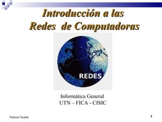 Introducción a las
Redes de Computadoras

Informática General
UTN – FICA - CISIC
Patricia Tituaña

1

 