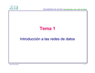 TRANSPORTE DE DATOS: Introducción a las redes de datos




                                Tema 1

                     Introducción a las redes de datos




Autor: Oscar Ortiz                                                                 1-1
 