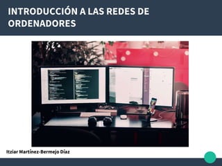 INTRODUCCIÓN A LAS REDES DE
ORDENADORES
Itziar Martínez-Bermejo Díaz
 
