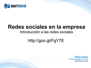 Redes sociales en la empresa Introducción a las redes sociales http://goo.gl/FgY7E   Silvia Casas [email_address] www.iternova.net 