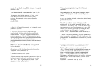 35
atender a lo que dice la misma Biblia en cuanto a la segunda
venida de Cristo:
"Pero de aquel día y de la hora nadie sabe..." (Mr. 13:32).
"Si alguno os dijere: Mirad, aquí está el Cristo, ...no lo
creáis. Porque se levantarán falsos Cristos, y falsos
profetas... que engañarán, si fuere posible, aun a los
escogidos"
(Mt. 24:23-24).
4.- En 1918 el Cuerpo Gobernante de los Testigos de Jehová
profetizó lo siguiente:
"...hay varias citas que sin lugar a dudas indican la
resurrección de Abraham, Isaac, Jacob y otros fieles de
tiempos antiguos, y que estos gozarían del primer favor,
podemos esperar que el año de 1925 presenciará el regreso
de estos fieles, saliendo de la tumba plenamente restaurados
a la perfección humana y constituyéndoseles en
representantes legales, visibles del nuevo orden de cosas en
la tierra"
Millones que Ahora Viven No Morirán Jamás, pp. 72-73
(énfasis agregado).
¿Resucitaron en 1925 Abraham, Isaac y Jacob como los
Testigos de Jehová predijeron? No.
5.- De nueva cuenta, en 1931 dijeron:
"Durante un tiempo hubo un grado de desilusión de parte de
los fieles de Jehová en la tierra, en relación con los años
1914, 1918 y 1925, la cual duró por un tiempo...y ellos
aprendieron a dejar de fijar fechas".
36
Vindicación, (en inglés) libro I, pp. 338-339 (énfasis
agregado).
Esta cita demuestra que hubo muchos Testigos de Jehová
desilusionados porque no sucedió lo anunciado por sus
líderes.
6.- En 1968 la misma Sociedad Watch Tower admitió haber
profetizado falsamente:
"Es cierto que hubieron quienes en tiempos pasados
predijeron un ‘fin del mundo’, anunciado hasta una fecha
determinada... Sin embargo, nada sucedió. El "fin" no llegó.
Fueron culpables de profetizar falsamente. ¿Por qué? ¿Qué
faltaba?...esas personas carecían de las verdades de Dios, y
de la evidencia de que él los guiaba y los usaba".
Revista Awake! (¡Despertad!), 8 de octubre de1968, p. 22.
7.- Según la declaración anterior, la Sociedad Watch Tower,
ya no iba a predecir fechas para el Fin del Mundo, pero sólo
un año después, en 1969 publicaron lo siguiente en su revista
la Atalaya:
"¿PORQUE ESTA USTED A LA ESPERA DE 1975?"
"¿Qué hay de toda esta conversación acerca del año
1975?...Su interés ha sido avivado por la convicción de que
en 1975 marcará el fin de 6000 años de historia humana
desde la creación de Adán...Una cosa es absolutamente
cierta: La cronología bíblica reforzada con la profecía
bíblica que se ha cumplido muestra que pronto se terminarán
6000 años de la existencia del hombre, ¡sí, dentro de esta
generación!"
La Atalaya, 1 de enero de 1969, pp. 14,20.
 