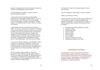 61
cuando se ha progresado en la vida devocional, cuando esto
sucede de está despegando del gozo material.
La espiritualidad de los adeptos es rigurosa, entre los
devotos existen estos grados:
1) Hay quienes no han alcanzado una espiritualidad
suficiente y son denominados "Brahman Chari"; van con la
cabeza rapada y visten sábana de color rosado-naranja.
Viven en comunidades, se dedican al estudio de los libros
sagrados y la predicación por las calles y plazas y al trabajo
en las granjas.
2) Otros pueden optar por el matrimonio o permanecer
célibes. Si se casa, se convierten en "Grijastras". Su finalidad
es la de ayuda espiritual a la mujer, a la que en la secta se le
considera como una reencarnación inferior a la del hombre.
En este estado pueden tener relaciones sexuales, pero
reguladas, ya que la finalidad del acto conyugal es sólo y
exclusivamente la procreación, todas las demás relaciones
son ilícitas. La pareja permanece separada todo el día y
hacen la vida independiente, visten túnica de color blanco.
3) En el tercer estadío se hallan los que, habiéndose casado,
renuncian a la vida familiar, abandonan a la mujer y se
consagran al estado de práctica del yoga. Es un grado de
vida más perfecto, en el que los devotos van progresando en
el conocimiento de la Conciencia Krishna. Visten color
rosado.
4) En su cuartorto estadio se hallan los "San-Yasi".
Renuncian a todo lo mundano, aunque siguen usando de
ello, pero sin ningún tipo de apego. Su principal dedicación,
el testimonio y la formación de los principiantes. Suelen
vivir alrededor del templo cuidando de los Brama Chari. Su
vestido es de color rosado desvaído.
62
Se levantan a las cuatro de la mañana después de dormir
unas seis horas.
Leen textos sagrados, cantan, danzan y realizan ofrendas.
Ofrecen sus alimentos a Krishna.
Utilizan una especie de rosario de 108 cuentas llamado Yapa
y en las noches se ponen el "sleep trascendental" para
protegerse sexualmente. Le dan importancia al templo y al
maestro espiritual. Bajo su dirección realizan estas nueve
actividades:
1. Escuchar lo que está relacionado con el Señor.
2. Glorificar al Señor.
3. Acordarse del Señor.
4. Oración al Señor.
5. Adorar al Señor.
6. Ofrecer plegarias.
7. Servir al Señor.
8. Ligarse en amistad con el señor.
9. Abandonarse totalmente en el Señor.
Financiamiento y Proselitismo
Se mantienen por medio de una intensa mercadería de
literatura mística, incienso, solicitando contribuciones y a
través de donativos patrimoniales. Atraen adeptos por medio
de cursos de yoga y vegetarianismo, u ofreciendo fiestas y
programas culturales sobre hinduísmo. A los nuevos
seguidores se les cambia de nombre.
 