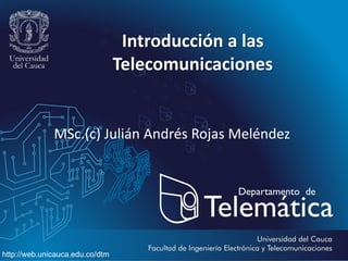Introducción a las
Telecomunicaciones

MSc.(c) Julián Andrés Rojas Meléndez

http://web.unicauca.edu.co/dtm

 