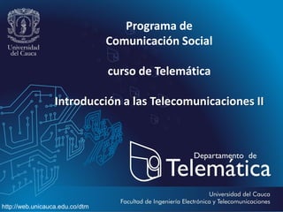 Programa de
Comunicación Social
curso de Telemática
Introducción a las Telecomunicaciones II

http://web.unicauca.edu.co/dtm

 