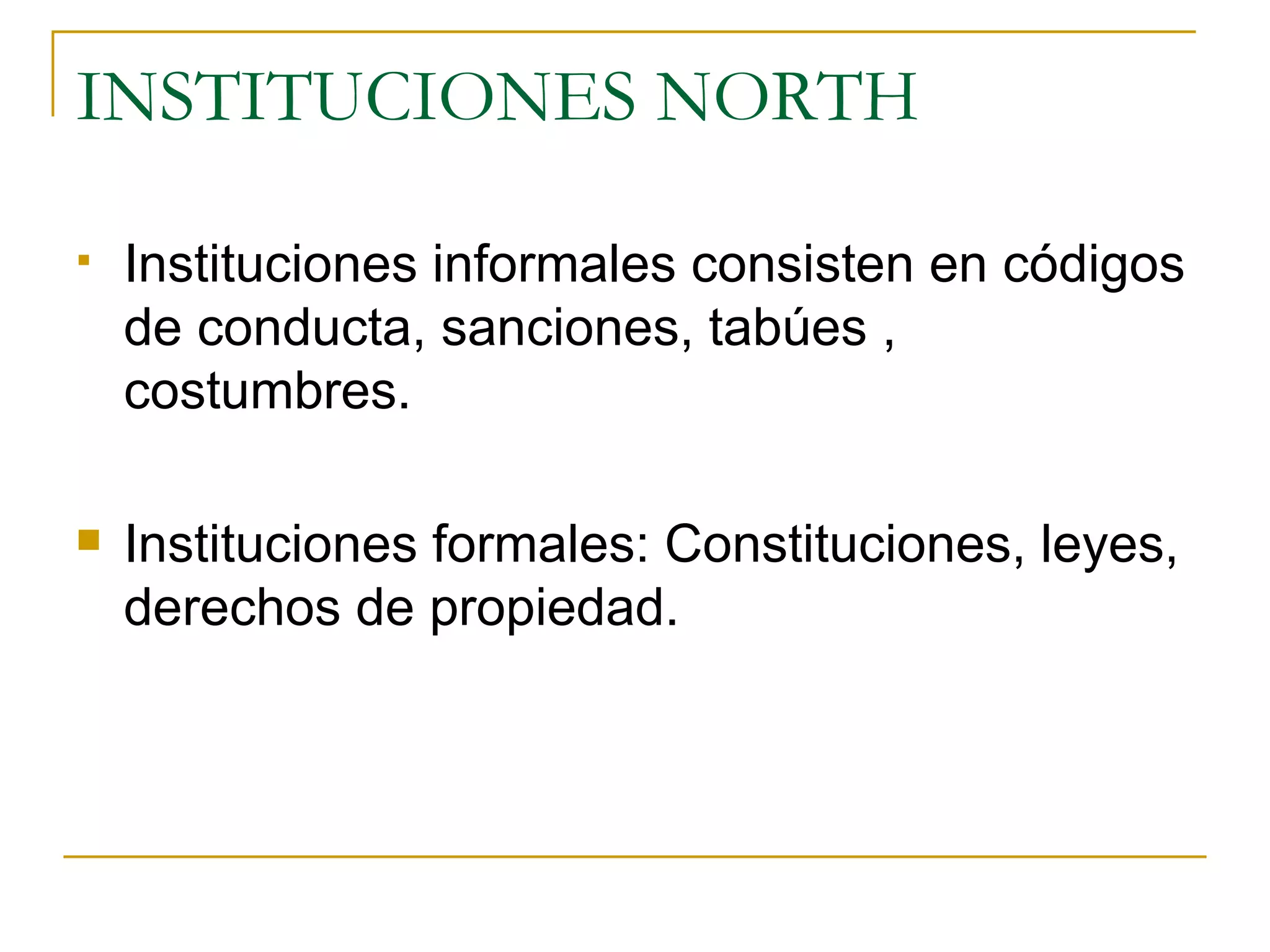 INSTITUCIONES NORTH Instituciones informales consisten en códigos de conducta, sanciones, tabúes , costumbres. Instituciones formales: Constituciones, leyes, derechos de propiedad. 