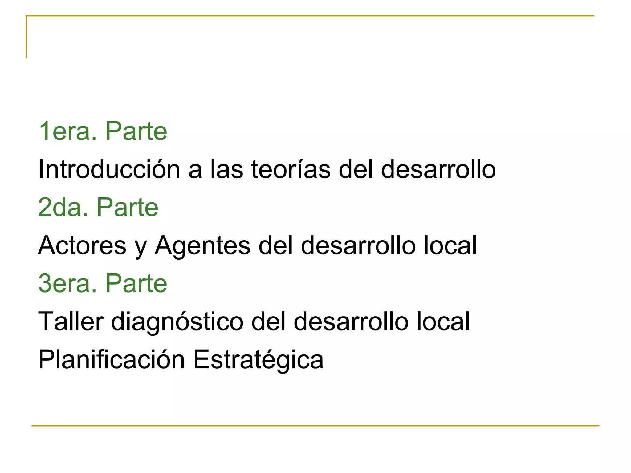 1era. Parte Introducción a las teorías del desarrollo 2da. Parte Actores y Agentes del desarrollo local 3era. Parte Taller diagnóstico del desarrollo local Planificación Estratégica  