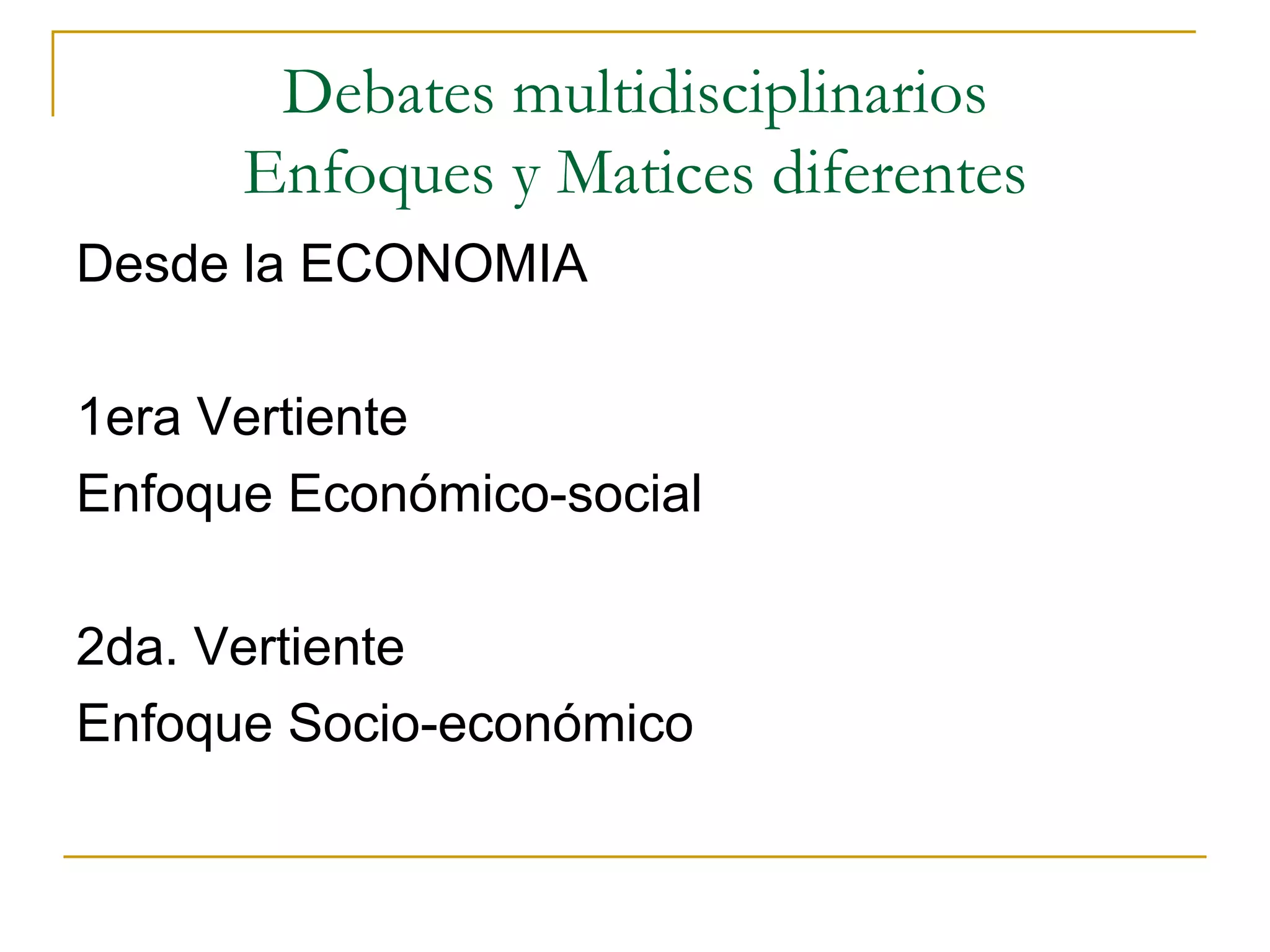 Debates multidisciplinarios Enfoques y Matices diferentes Desde la ECONOMIA 1era Vertiente Enfoque Económico-social 2da. Vertiente Enfoque Socio-económico  