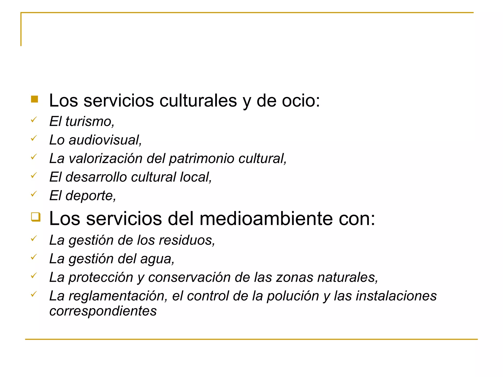 Los servicios culturales y de ocio: El turismo, Lo audiovisual, La valorización del patrimonio cultural, El desarrollo cultural local, El deporte, Los servicios del medioambiente con: La gestión de los residuos, La gestión del agua, La protección y conservación de las zonas naturales, La reglamentación, el control de la polución y las instalaciones correspondientes 