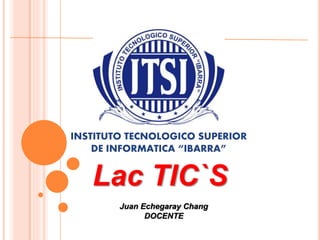 INSTITUTO TECNOLOGICO SUPERIOR
DE INFORMATICA “IBARRA”
Lac TIC`S
Juan Echegaray Chang
DOCENTE
 