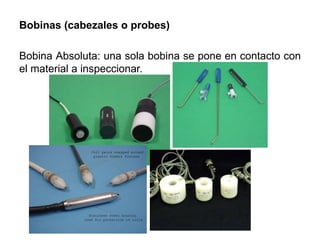 Bobinas (cabezales o probes)
Bobina Absoluta: una sola bobina se pone en contacto con
el material a inspeccionar.
 