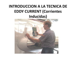 INTRODUCCION A LA TECNICA DE
EDDY CURRENT (Corrientes
Inducidas)
 