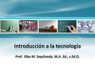 Introducción a la tecnología Prof.  Elba M. Sepúlveda, M.A. Ed., c.Ed.D. 