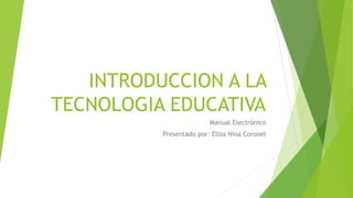 INTRODUCCION A LA
TECNOLOGIA EDUCATIVA
Manual Electrónico
Presentado por: Eliza Nina Coronel
 