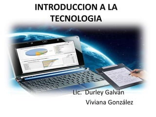 INTRODUCCION A LA
TECNOLOGIA
Lic. Durley Galván
Viviana González
 