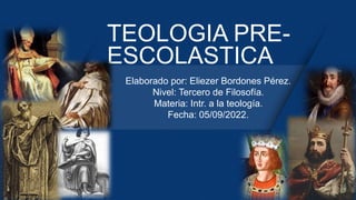 TEOLOGIA PRE-
ESCOLASTICA
Elaborado por: Eliezer Bordones Pérez.
Nivel: Tercero de Filosofía.
Materia: Intr. a la teología.
Fecha: 05/09/2022.
 