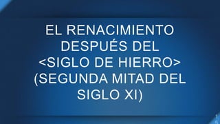 EL RENACIMIENTO
DESPUÉS DEL
<SIGLO DE HIERRO>
(SEGUNDA MITAD DEL
SIGLO XI)
 