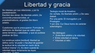 Libertad y gracia
Se intereso por sus relaciones, y por la
predestinación.
Escribió dos obras: De libertate arbitrii, De
c...
