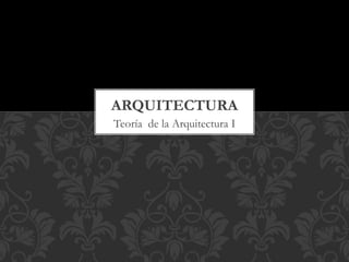 Teoría de la Arquitectura I
ARQUITECTURA
 